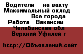 Водители BC на вахту. › Максимальный оклад ­ 79 200 - Все города Работа » Вакансии   . Челябинская обл.,Верхний Уфалей г.